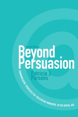 Beyond Persuasion: Communication Strategies for Healthcare Managers in the Digital Age by Parsons, Patricia J.