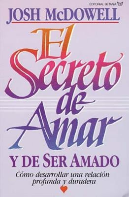 El Secreto de Amar Y de Ser Amado: Cómo Desarrollar Una Relación Profunda Y Duradera by McDowell, Josh