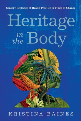 Heritage in the Body: Sensory Ecologies of Health Practice in Times of Change by Baines, Kristina