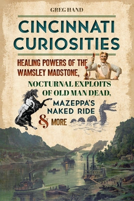 Cincinnati Curiosities: Healing Powers of the Wamsley Madstone, Nocturnal Exploits of Old Man Dead, Mazeppa's Naked Ride & More by Hand, Gregory L.