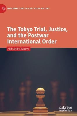 The Tokyo Trial, Justice, and the Postwar International Order by Babovic, Aleksandra