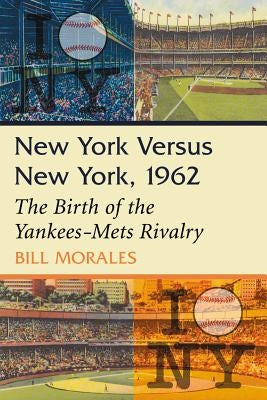 New York Versus New York, 1962: The Birth of the Yankees-Mets Rivalry by Morales, Bill