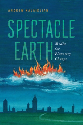 Spectacle Earth: Media for Planetary Change by Kalaidjian, Andrew