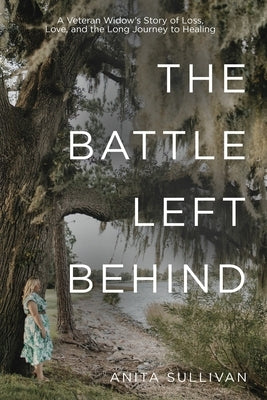 The Battle Left Behind: A Veteran Widow's Story of Loss, Love and the Long Journey to Healing by Sullivan, Anita