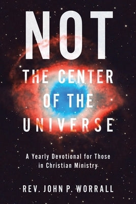 NOT the Center of the Universe: A yearly devotional for those in Christian ministry by Worrall, John P.