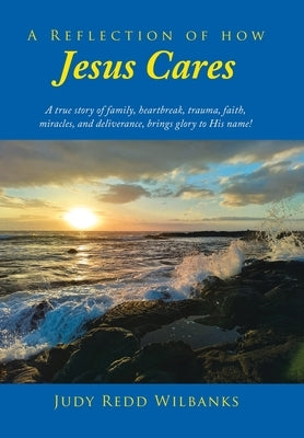 A Reflection of How Jesus Cares: A true story of family, heartbreak, trauma, faith, miracles, and deliverance, brings glory to His name! by Wilbanks, Judy Redd