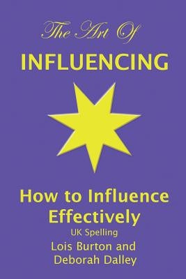 The Art of Influencing - How to Influence Effectively, UK Spelling: The 7 traits of influential people and 6 steps to influence people by setting goal by Dalley, Deborah