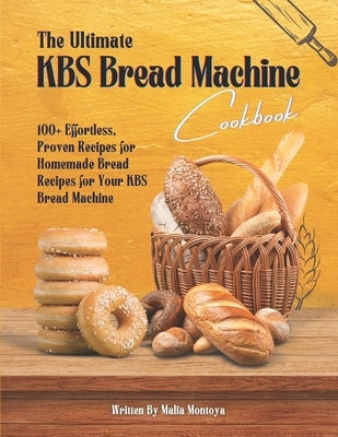 The Ultimate KBS Bread Machine Cookbook: 100+ Effortless, Proven Recipes for Homemade Bread Recipes for Your KBS Bread Machine by Montoya, Malia