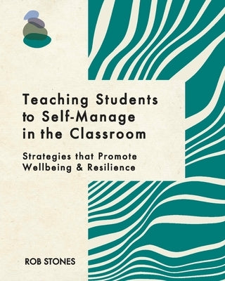 Teaching Students to Self-Manage in the Classroom: Strategies that Promote Wellbeing and Resilience by Stones, Rob