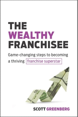 The Wealthy Franchisee: Game-Changing Steps to Becoming a Thriving Franchise Superstar by Greenberg, Scott