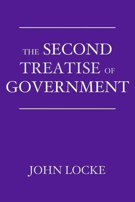 The Second Treatise of Government: An Essay Concerning the True Origin, Extent, and End of Civil Government by Locke, John