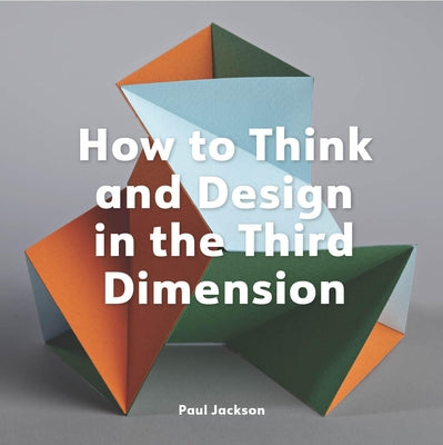 How to Think and Design in the Third Dimension by Jackson, Paul