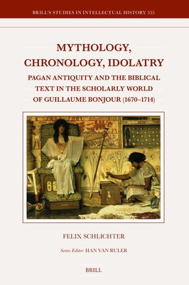 Mythology, Chronology, Idolatry: Pagan Antiquity and the Biblical Text in the Scholarly World of Guillaume Bonjour (1670-1714) by Schlichter, Felix