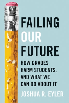 Failing Our Future: How Grades Harm Students, and What We Can Do about It by Eyler, Joshua R.