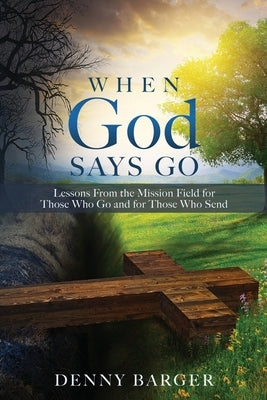 When God Says Go: Lessons From the Mission Field for Those Who Go and for Those Who Send by Barger, Denny