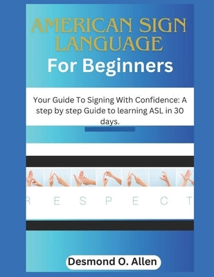 American Sign Language for Beginners: Your Guide To Signing With Confidence: A step by step Guide to learning ASL in 30 days. by O. Allen, Desmond