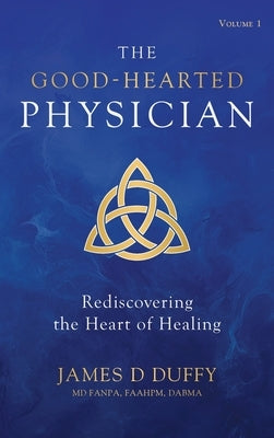 The Good-Hearted Physician: Volume One - Rediscovering the Heart of Healing by Duffy, James D.