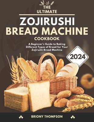 The Ultimate Zojirushi Bread Machine Cookbook: A Beginner's Guide to Baking Different Types of Bread for Your Zojirushi Bread Machine by Thompson, Briony