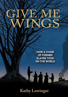 Give Me Wings: How a Choir of Slaves Took on the World by Lowinger, Kathy