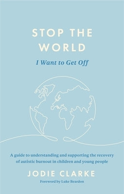 Stop the World I Want to Get Off: A Guide to Understanding and Supporting the Recovery of Autistic Burnout in Children and Young People by Clarke, Jodie