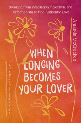 When Longing Becomes Your Lover: Breaking from Infatuation, Rejection, and Perfectionism to Find Authentic Love: A True Story of Overcoming Limerence by McCracken, Amanda