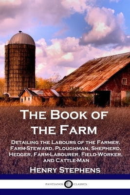The Book of the Farm: Detailing the Labours of the Farmer, Farm-Steward, Ploughman, Shepherd, Hedger, Farm-Labourer, Field-Worker, and Cattle-Man by Stephens, Henry