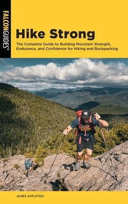 Hike Strong: The Complete Guide to Building Mountain Strength, Endurance, and Confidence for Hiking and Backpacking by Appleton, James