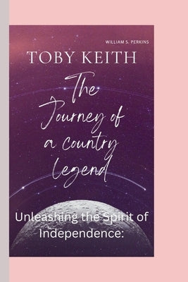 Toby Keith: The Journey of a Country Legend- Unleashing the Spirit of Independence: by S. Perkins, William