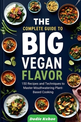 The Complete Guide to Big Vegan Flavor: 150 Recipes and Techniques to Master Mouthwatering Plant-Based Cooking" by Kehoe, Dodie