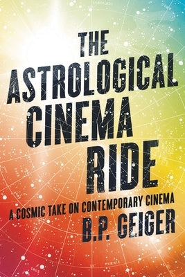 The Astrological Cinema Ride: A Cosmic Take on Contemporary Cinema by Geiger, B. P.