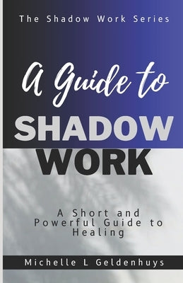 A Guide to Shadow Work: A short and powerful 9 step guide to healing by Geldenhuys, Michelle L.