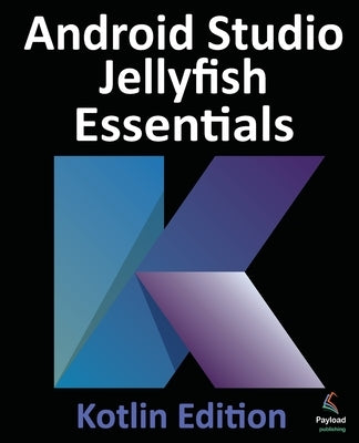 Android Studio Jellyfish Essentials - Kotlin Edition: Developing Android Apps Using Android Studio 2023.3.1 and Kotlin by Smyth, Neil