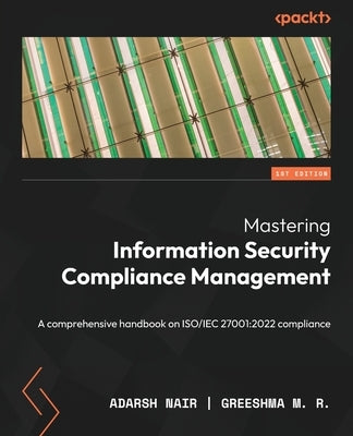 Mastering Information Security Compliance Management: A comprehensive handbook on ISO/IEC 27001:2022 compliance by Nair, Adarsh