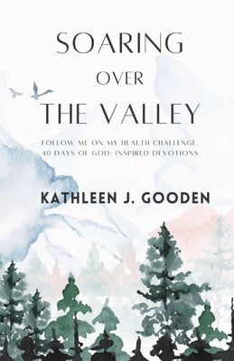 Soaring Over the Valley: Follow me on my health challenge with 40 days of God-inspired Devotions by Gooden, Kathleen Gooden