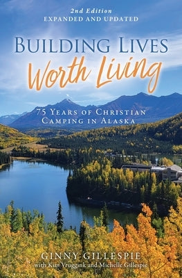 Building Lives Worth Living: 75 Years of Christian Camping in Alaska by Gillespie, Ginny