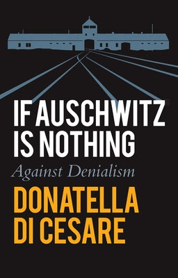If Auschwitz Is Nothing: Against Denialism by Di Cesare, Donatella