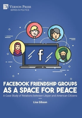 Facebook Friendship Groups as a Space for Peace: A Case Study of Relations between Libyan and American Citizens by Gibson, Lisa