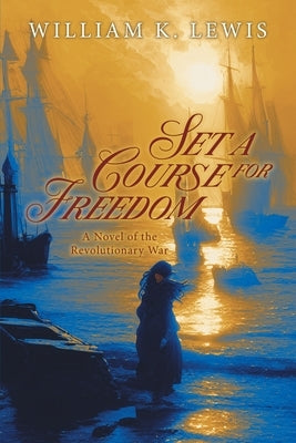 Set a Course for Freedom: A Novel of the Revolutionary War by William K Lewis