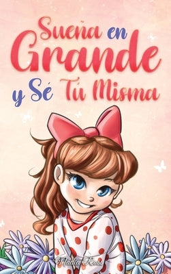 Sueña En Grande y Sé Tú Misma: Historias Motivadoras para niñas sobre la Autoestima, la Confianza, el Valor y la Amistad by Ross, Nadia