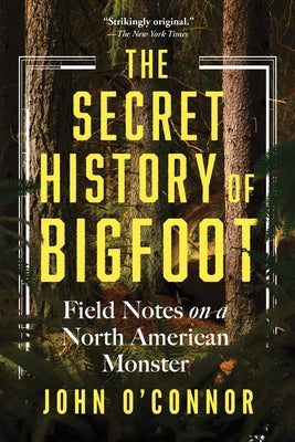 The Secret History of Bigfoot: Field Notes on a North American Monster by O'Connor, John