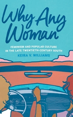 Why Any Woman: Feminism and Popular Culture in the Late Twentieth-Century South by Williams, Keira V.
