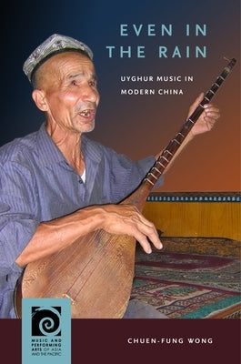 Even in the Rain: Uyghur Music in Modern China by Wong, Chuen-Fung