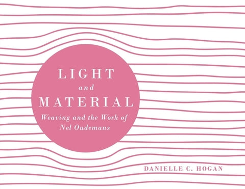 Light and Material: Weaving and the Work of Nel Oudemans by Hogan, Danielle C.