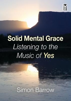 Solid Mental Grace: Listening to the Music of Yes by Barrow, Simon