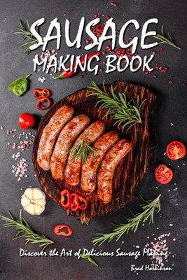 Sausage Making Book: Discover the Art of Delicious Sausage Making by Hoskinson, Brad