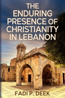 The Enduring Presence of Christianity in Lebanon by Deek, Fadi P.