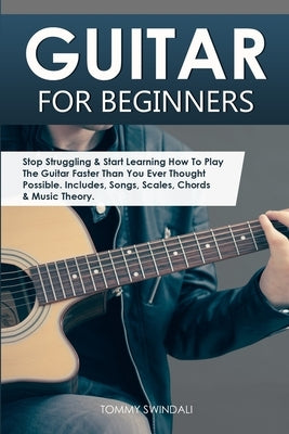 Guitar for Beginners: Stop Struggling & Start Learning How To Play The Guitar Faster Than You Ever Thought Possible. Includes, Songs, Scales, Chords & by Swindali, Tommy