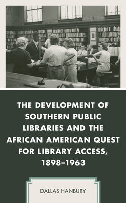 The Development of Southern Public Libraries and the African American Quest for Library Access, 1898-1963 by Hanbury, Dallas