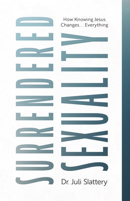 Surrendered Sexuality: How Knowing Jesus Changes... Everything by Slattery, Juli