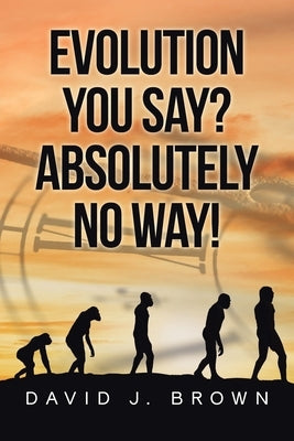 Evolution You Say? Absolutely No Way! by Brown, David J.
